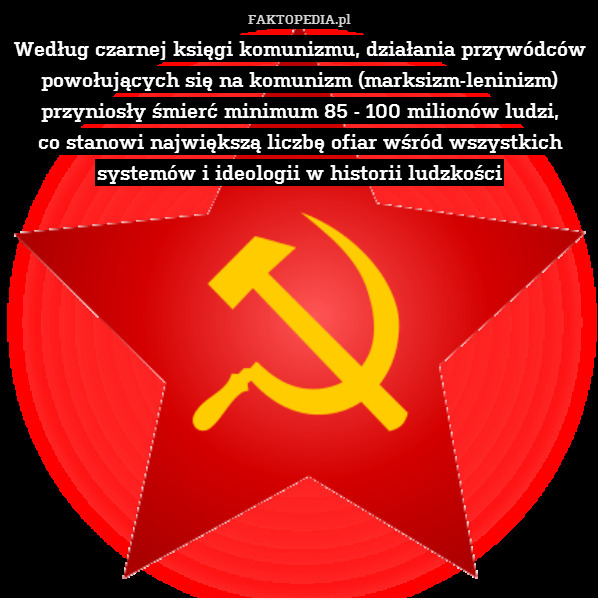 Według czarnej księgi komunizmu, działania przywódców powołujących się na komunizm (marksizm-leninizm) przyniosły śmierć minimum 85 - 100 milionów ludzi,
co stanowi największą liczbę ofiar wśród wszystkich systemów i ideologii w historii ludzkości 