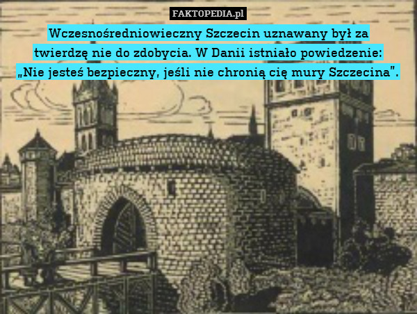Wczesnośredniowieczny Szczecin uznawany był za
twierdzę nie do zdobycia. W Danii istniało powiedzenie:
„Nie jesteś bezpieczny, jeśli nie chronią cię mury Szczecina”. 