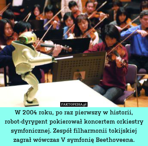 W 2004 roku, po raz pierwszy w historii, robot-dyrygent pokierował koncertem orkiestry symfonicznej. Zespół filharmonii tokijskiej zagrał wówczas V symfonię Beethoveena. 