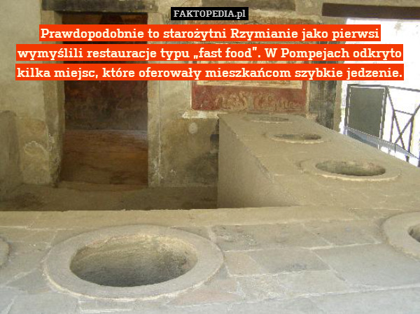 Prawdopodobnie to starożytni Rzymianie jako pierwsi wymyślili restauracje typu „fast food”. W Pompejach odkryto kilka miejsc, które oferowały mieszkańcom szybkie jedzenie. 