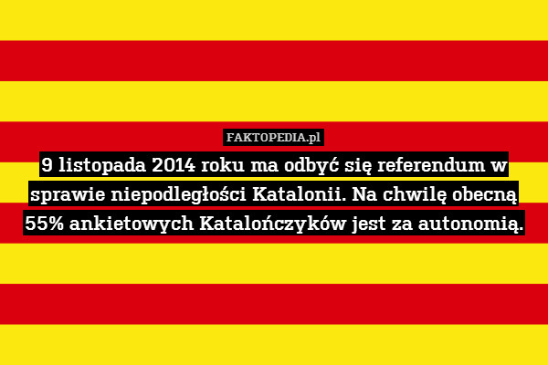 9 listopada 2014 roku ma odbyć się referendum w sprawie niepodległości Katalonii. Na chwilę obecną
55% ankietowych Katalończyków jest za autonomią. 