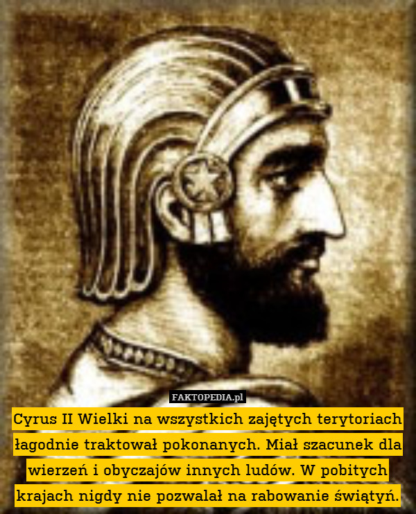 Cyrus II Wielki na wszystkich zajętych terytoriach łagodnie traktował pokonanych. Miał szacunek dla wierzeń i obyczajów innych ludów. W pobitych krajach nigdy nie pozwalał na rabowanie świątyń. 