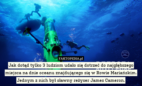 Jak dotąd tylko 3 ludziom udało się dotrzeć do najgłębszego miejsca na dnie oceanu znajdującego się w Rowie Mariańskim. Jednym z nich był sławny reżyser James Cameron. 