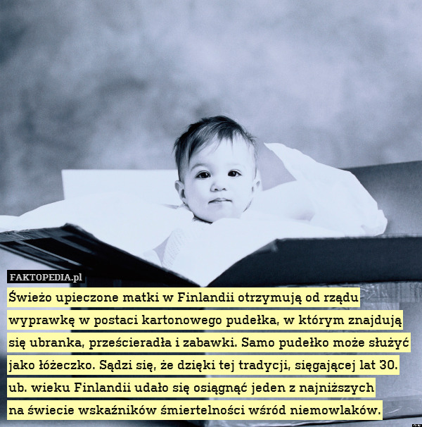 Świeżo upieczone matki w Finlandii otrzymują od rządu wyprawkę w postaci kartonowego pudełka, w którym znajdują się ubranka, prześcieradła i zabawki. Samo pudełko może służyć jako łóżeczko. Sądzi się, że dzięki tej tradycji, sięgającej lat 30. ub. wieku Finlandii udało się osiągnąć jeden z najniższych
na świecie wskaźników śmiertelności wśród niemowlaków. 