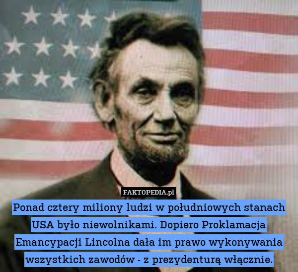 Ponad cztery miliony ludzi w południowych stanach USA było niewolnikami. Dopiero Proklamacja Emancypacji Lincolna dała im prawo wykonywania wszystkich zawodów - z prezydenturą włącznie. 