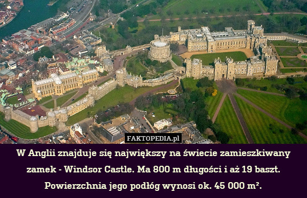 W Anglii znajduje się największy – W Anglii znajduje się największy na świecie zamieszkiwany zamek - Windsor Castle. Ma 800 m długości i aż 19 baszt. Powierzchnia jego podłóg wynosi ok. 45 000 m². 