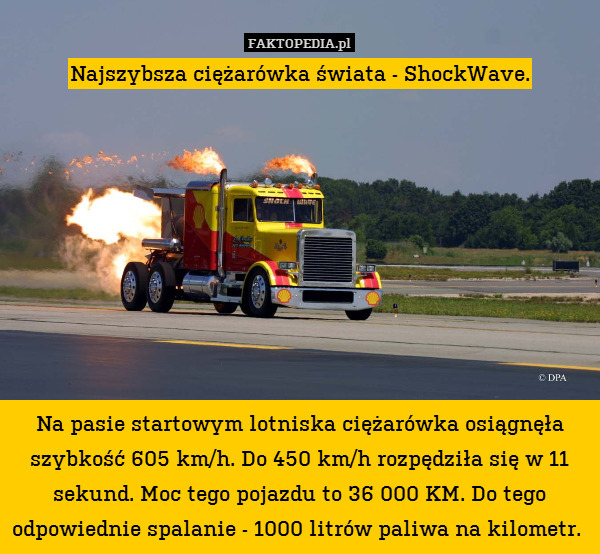 Najszybsza ciężarówka świata - ShockWave.









Na pasie startowym lotniska ciężarówka osiągnęła szybkość 605 km/h. Do 450 km/h rozpędziła się w 11 sekund. Moc tego pojazdu to 36 000 KM. Do tego odpowiednie spalanie - 1000 litrów paliwa na kilometr. 