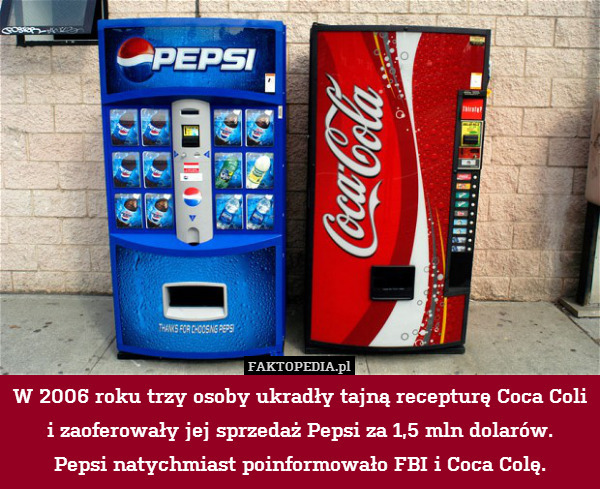 W 2006 roku trzy osoby ukradły tajną recepturę Coca Coli i zaoferowały jej sprzedaż Pepsi za 1,5 mln dolarów.
Pepsi natychmiast poinformowało FBI i Coca Colę. 