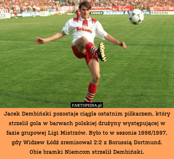 Jacek Dembiński pozostaje ciągle ostatnim piłkarzem, który strzelił gola w barwach polskiej drużyny występującej w fazie grupowej Ligi Mistrzów. Było to w sezonie 1996/1997, gdy Widzew Łódź zremisował 2:2 z Borussią Dortmund.
Obie bramki Niemcom strzelił Dembiński. 