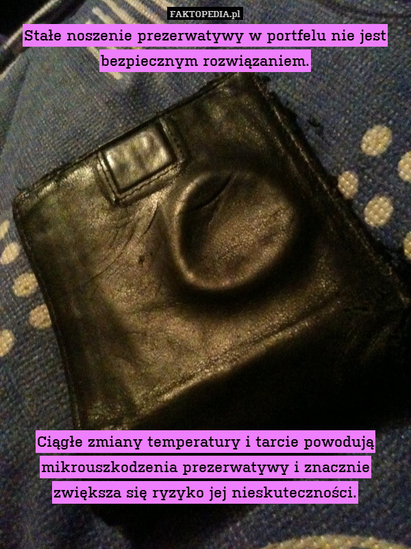 Stałe noszenie prezerwatywy w portfelu nie jest bezpiecznym rozwiązaniem.














Ciągłe zmiany temperatury i tarcie powodują mikrouszkodzenia prezerwatywy i znacznie zwiększa się ryzyko jej nieskuteczności. 