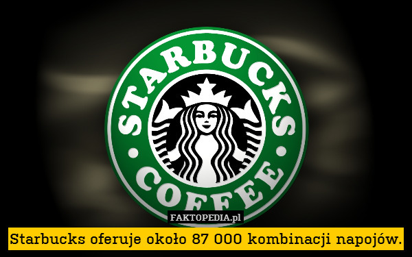 Starbucks oferuje około 87 000 kombinacji napojów. 