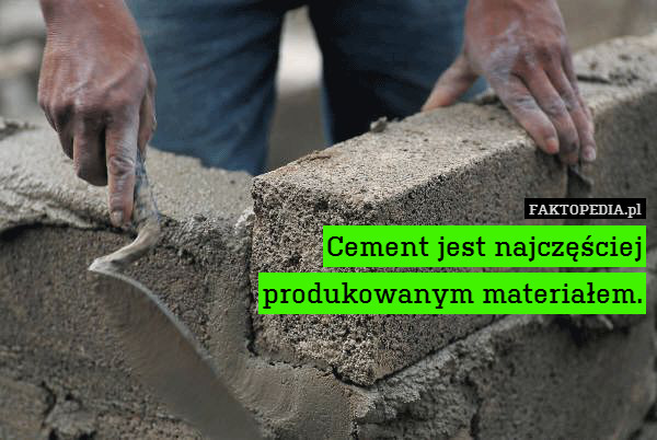 Cement jest najczęściej
produkowanym materiałem. 