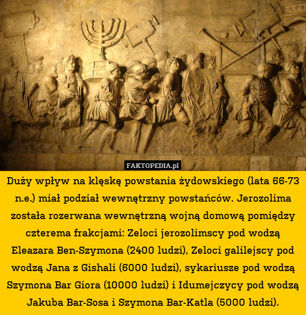 Duży wpływ na klęskę powstania żydowskiego (lata 66-73 n.e.) miał podział wewnętrzny powstańców. Jerozolima została rozerwana wewnętrzną wojną domową pomiędzy czterema frakcjami: Zeloci jerozolimscy pod wodzą Eleazara Ben-Szymona (2400 ludzi), Zeloci galilejscy pod wodzą Jana z Gishali (6000 ludzi), sykariusze pod wodzą Szymona Bar Giora (10000 ludzi) i Idumejczycy pod wodzą Jakuba Bar-Sosa i Szymona Bar-Katla (5000 ludzi). 