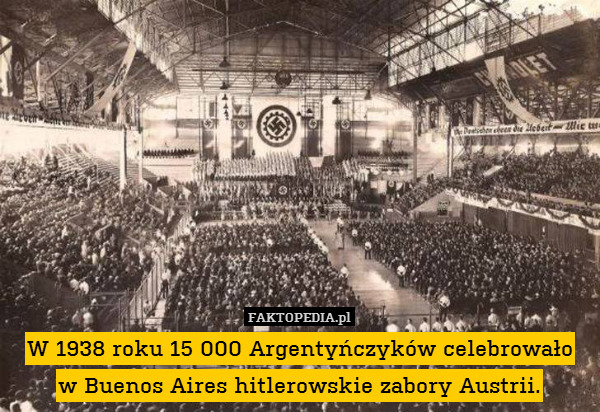 W 1938 roku 15 000 Argentyńczyków celebrowało
w Buenos Aires hitlerowskie zabory Austrii. 