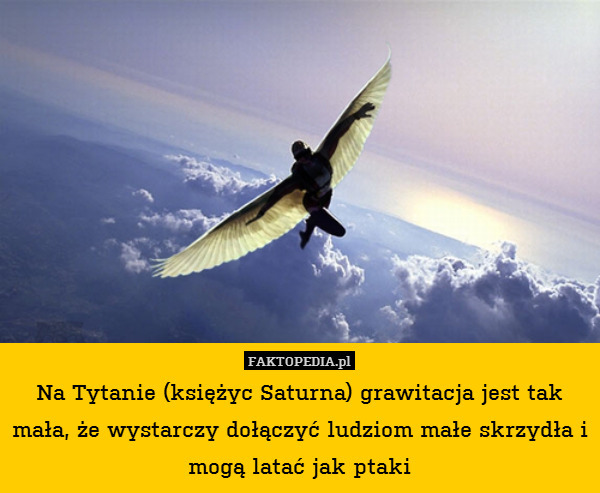 Na Tytanie (księżyc Saturna) grawitacja jest tak mała, że wystarczy dołączyć ludziom małe skrzydła i mogą latać jak ptaki 