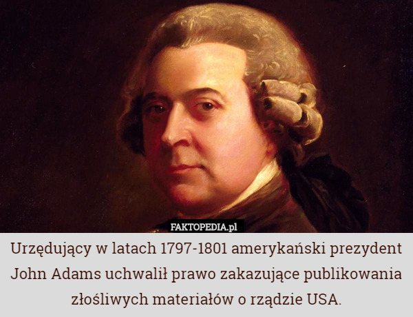 Urzędujący w latach 1797-1801 amerykański prezydent John Adams uchwalił prawo zakazujące publikowania złośliwych materiałów o rządzie USA. 