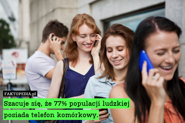 Szacuje się, że 77% populacji ludzkiej
posiada telefon komórkowy. 