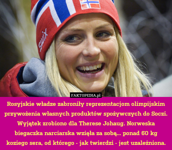 Rosyjskie władze zabroniły reprezentacjom olimpijskim przywożenia własnych produktów spożywczych do Soczi. Wyjątek zrobiono dla Therese Johaug. Norweska biegaczka narciarska wzięła za sobą... ponad 60 kg koziego sera, od którego - jak twierdzi - jest uzależniona. 