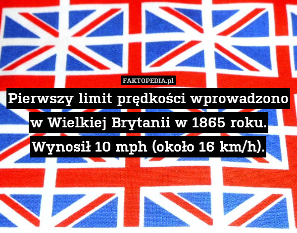 Pierwszy limit prędkości wprowadzono w Wielkiej Brytanii w 1865 roku. Wynosił 10 mph (około 16 km/h). 