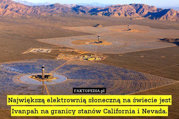 Największą elektrownią słoneczną – Największą elektrownią słoneczną na świecie jest Ivanpah na granicy stanów California i Nevada. 
