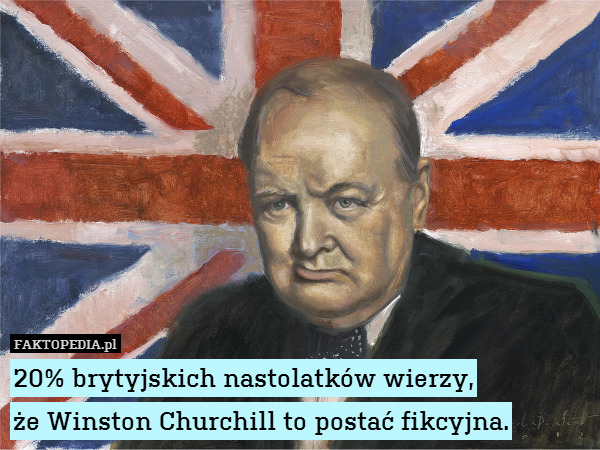 20% brytyjskich nastolatków wierzy,
że Winston Churchill to postać fikcyjna. 
