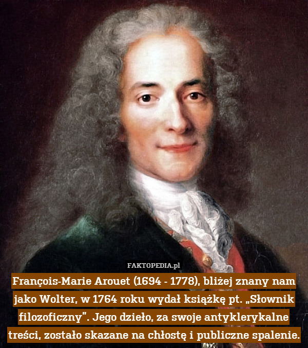 François-Marie Arouet (1694 - 1778), bliżej znany nam jako Wolter, w 1764 roku wydał książkę pt. „Słownik filozoficzny”. Jego dzieło, za swoje antyklerykalne treści, zostało skazane na chłostę i publiczne spalenie. 