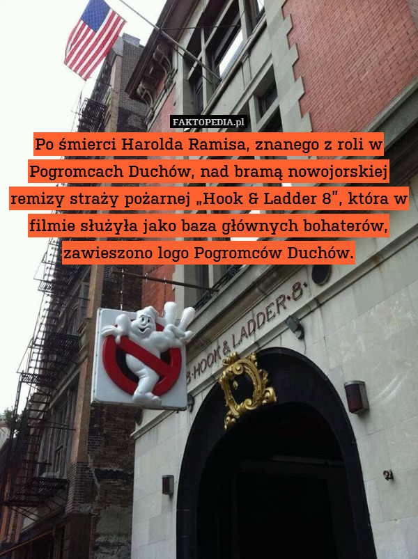 Po śmierci Harolda Ramisa, znanego z roli w Pogromcach Duchów, nad bramą nowojorskiej remizy straży pożarnej „Hook & Ladder 8”, która w filmie służyła jako baza głównych bohaterów, zawieszono logo Pogromców Duchów. 