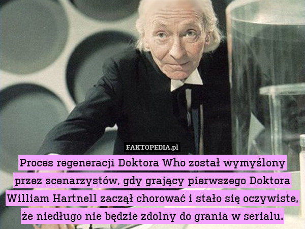 Proces regeneracji Doktora Who został wymyślony przez scenarzystów, gdy grający pierwszego Doktora William Hartnell zaczął chorować i stało się oczywiste, że niedługo nie będzie zdolny do grania w serialu. 