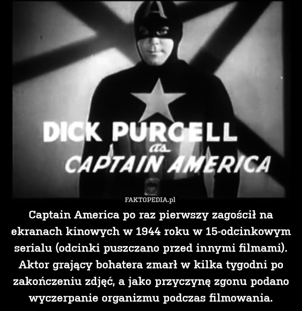 Captain America po raz pierwszy zagościł na ekranach kinowych w 1944 roku w 15-odcinkowym serialu (odcinki puszczano przed innymi filmami).
Aktor grający bohatera zmarł w kilka tygodni po zakończeniu zdjęć, a jako przyczynę zgonu podano wyczerpanie organizmu podczas filmowania. 