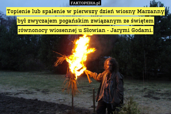 Topienie lub spalenie w pierwszy dzień wiosny Marzanny był zwyczajem pogańskim związanym ze świętem równonocy wiosennej u Słowian - Jarymi Godami. 