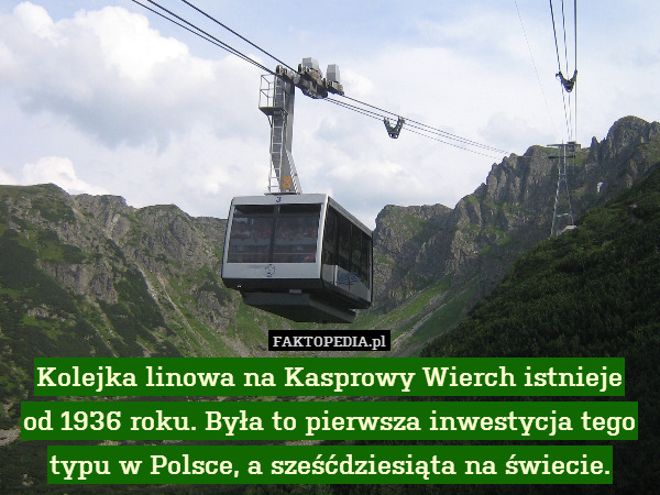 Kolejka linowa na Kasprowy Wierch istnieje
od 1936 roku. Była to pierwsza inwestycja tego
typu w Polsce, a sześćdziesiąta na świecie. 