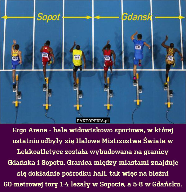 Ergo Arena - hala widowiskowo sportowa, w której ostatnio odbyły się Halowe Mistrzostwa Świata w Lekkoatletyce została wybudowana na granicy Gdańska i Sopotu. Granica między miastami znajduje się dokładnie pośrodku hali, tak więc na bieżni 60-metrowej tory 1-4 leżały w Sopocie, a 5-8 w Gdańsku. 