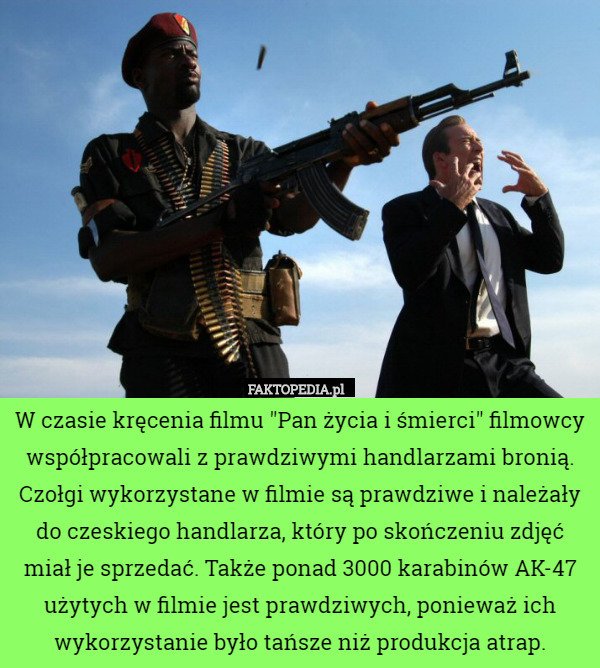 W czasie kręcenia filmu "Pan życia i śmierci" filmowcy współpracowali z prawdziwymi handlarzami bronią. Czołgi wykorzystane w filmie są prawdziwe i należały do czeskiego handlarza, który po skończeniu zdjęć miał je sprzedać. Także ponad 3000 karabinów AK-47 użytych w filmie jest prawdziwych, ponieważ ich wykorzystanie było tańsze niż produkcja atrap. 