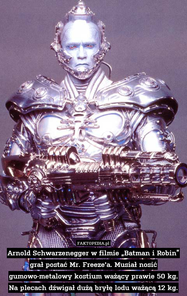 Arnold Schwarzenegger w filmie „Batman i Robin” grał postać Mr. Freeze&apos;a. Musiał nosić gumowo-metalowy kostium ważący prawie 50 kg. Na plecach dźwigał dużą bryłę lodu ważącą 12 kg. 