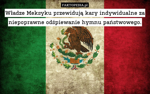 Władze Meksyku przewidują kary indywidualne za niepoprawne odśpiewanie hymnu państwowego. 