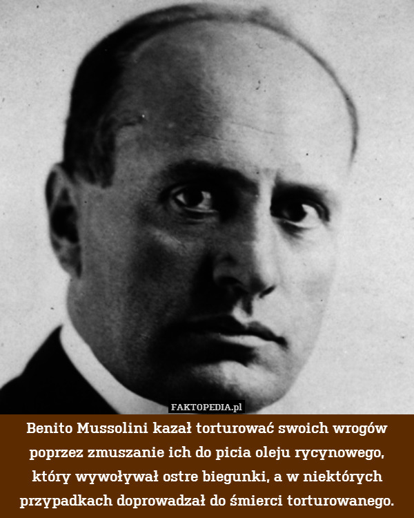 Benito Mussolini kazał torturować swoich wrogów poprzez zmuszanie ich do picia oleju rycynowego, który wywoływał ostre biegunki, a w niektórych przypadkach doprowadzał do śmierci torturowanego. 