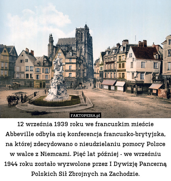 12 września 1939 roku we francuskim mieście Abbeville odbyła się konferencja francusko-brytyjska, na której zdecydowano o nieudzielaniu pomocy Polsce w walce z Niemcami. Pięć lat później - we wrześniu 1944 roku zostało wyzwolone przez I Dywizję Pancerną Polskich Sił Zbrojnych na Zachodzie. 