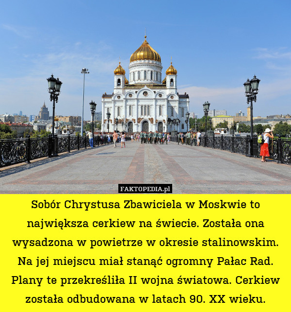 Sobór Chrystusa Zbawiciela w Moskwie to największa cerkiew na świecie. Została ona wysadzona w powietrze w okresie stalinowskim. Na jej miejscu miał stanąć ogromny Pałac Rad. Plany te przekreśliła II wojna światowa. Cerkiew została odbudowana w latach 90. XX wieku. 