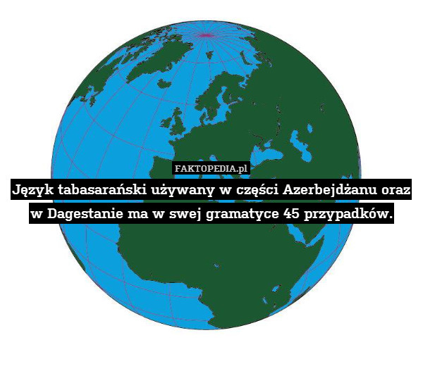 Język tabasarański używany w części Azerbejdżanu oraz w Dagestanie ma w swej gramatyce 45 przypadków. 