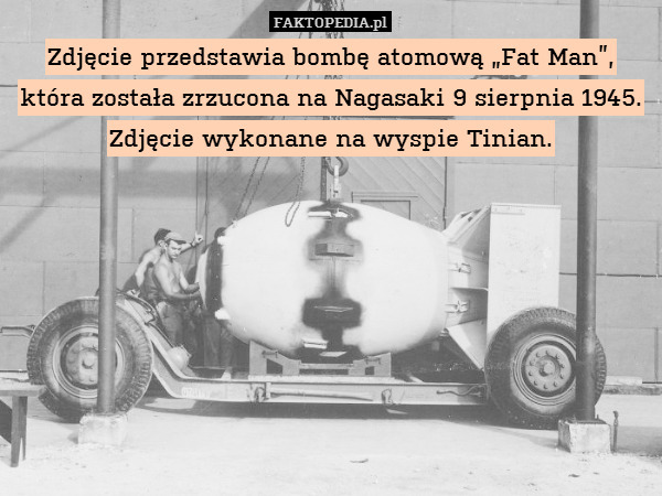 Zdjęcie przedstawia bombę atomową „Fat Man”, która została zrzucona na Nagasaki 9 sierpnia 1945. Zdjęcie wykonane na wyspie Tinian. 