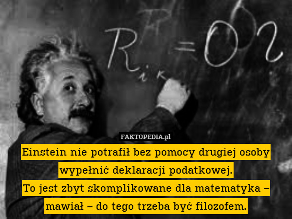 Einstein nie potrafił bez pomocy drugiej osoby wypełnić deklaracji podatkowej.
To jest zbyt skomplikowane dla matematyka – mawiał – do tego trzeba być filozofem. 