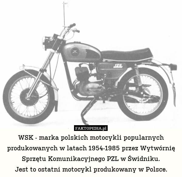 WSK - marka polskich motocykli popularnych produkowanych w latach 1954-1985 przez Wytwórnię Sprzętu Komunikacyjnego PZL w Świdniku.
Jest to ostatni motocykl produkowany w Polsce. 