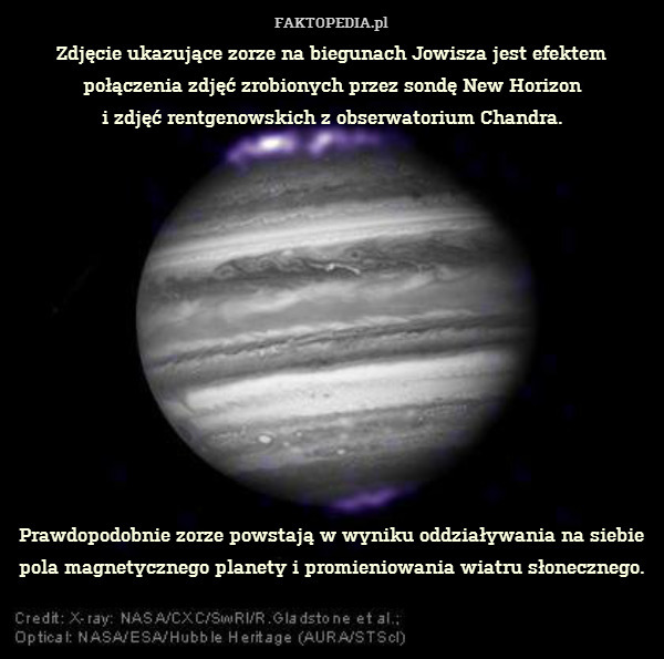 Zdjęcie ukazujące zorze na biegunach Jowisza jest efektem połączenia zdjęć zrobionych przez sondę New Horizon
i zdjęć rentgenowskich z obserwatorium Chandra.












Prawdopodobnie zorze powstają w wyniku oddziaływania na siebie pola magnetycznego planety i promieniowania wiatru słonecznego. 