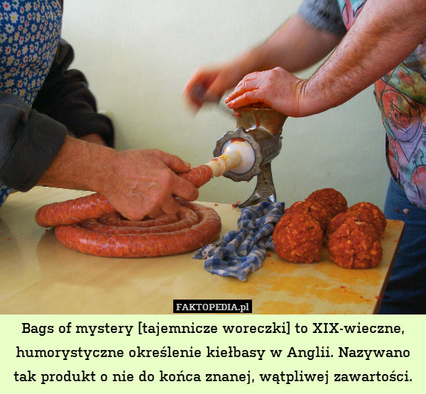 Bags of mystery [tajemnicze woreczki] to XIX-wieczne, humorystyczne określenie kiełbasy w Anglii. Nazywano tak produkt o nie do końca znanej, wątpliwej zawartości. 