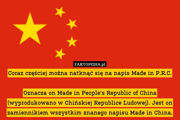 Coraz częściej można natknąć się na napis Made in P.R.C.

Oznacza on Made in People&apos;s Republic of China (wyprodukowano w Chińskiej Republice Ludowej). Jest on zamiennikiem wszystkim znanego napisu Made in China. 