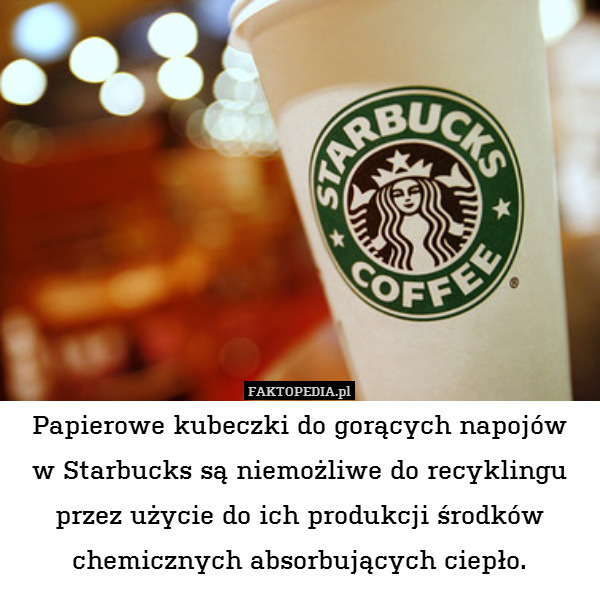 Papierowe kubeczki do gorących napojów
w Starbucks są niemożliwe do recyklingu przez użycie do ich produkcji środków chemicznych absorbujących ciepło. 