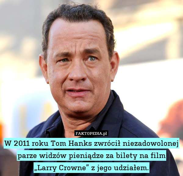 W 2011 roku Tom Hanks zwrócił niezadowolonej parze widzów pieniądze za bilety na film
„Larry Crowne” z jego udziałem. 