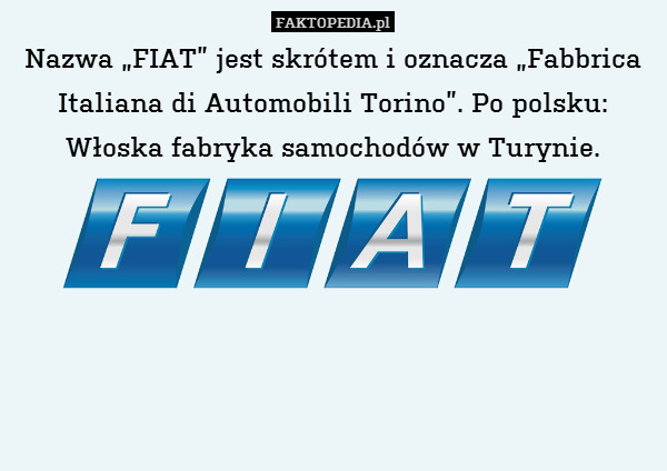 Nazwa „FIAT” jest skrótem i oznacza „Fabbrica Italiana di Automobili Torino”. Po polsku:
Włoska fabryka samochodów w Turynie. 