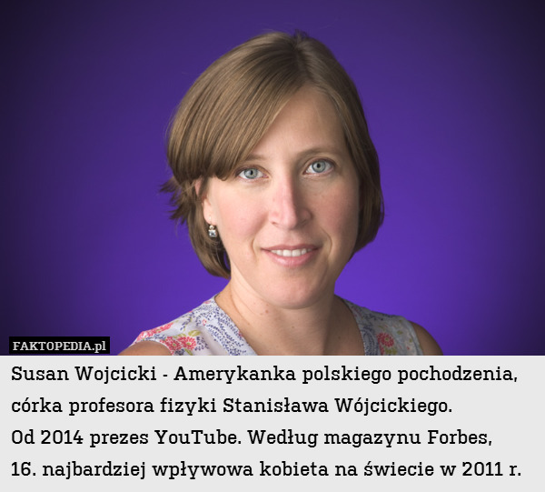 Susan Wojcicki - Amerykanka polskiego pochodzenia, córka profesora fizyki Stanisława Wójcickiego.
Od 2014 prezes YouTube. Według magazynu Forbes,
16. najbardziej wpływowa kobieta na świecie w 2011 r. 