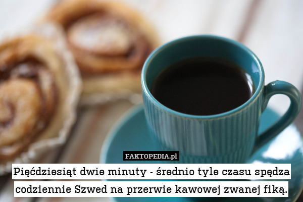 Pięćdziesiąt dwie minuty - średnio – Pięćdziesiąt dwie minuty - średnio tyle czasu spędza codziennie Szwed na przerwie kawowej zwanej fiką. 